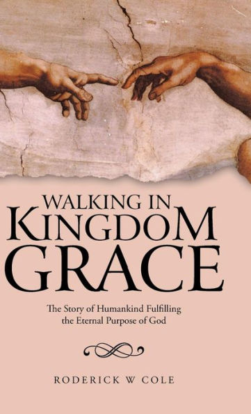 Walking In Kingdom Grace: The Story Of Humankind Fulfilling The Eternal Purpose Of God