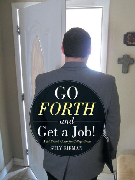Go Forth And Get A Job!: A Job Search Guide For College Grads