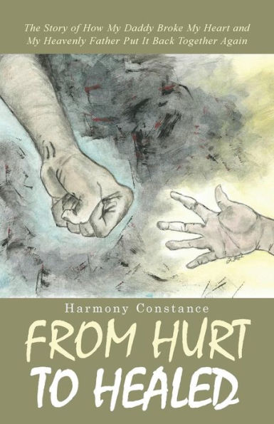 From Hurt To Healed: The Story Of How My Daddy Broke My Heart And My Heavenly Father Put It Back Together Again