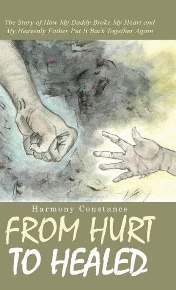 From Hurt To Healed: The Story Of How My Daddy Broke My Heart And My Heavenly Father Put It Back Together Again