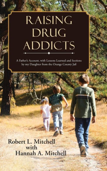 Raising Drug Addicts: A Father's Account, With Lessons Learned And Sections By My Daughter From The Orange County Jail