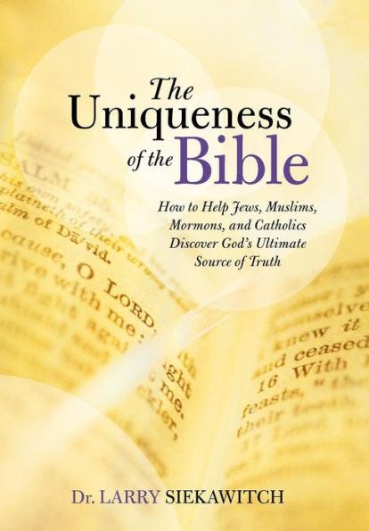 The Uniqueness Of The Bible: How To Help Jews, Muslims, Mormons, And Catholics Discover God's Ultimate Source Of Truth