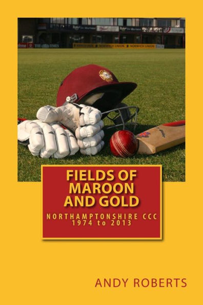 Fields Of Maroon And Gold: A Gentle Ramble Through Northamptonshire Cricket