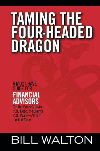Taming The Four-Headed Dragon: A Must-Have Guide For Financial Advisors: Get The Sales Growth You Need, The Clients You Want-All With Limited Time