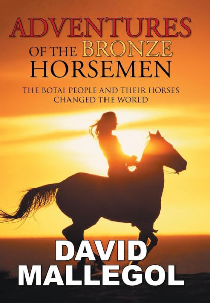 Adventures Of The Bronze Horsemen: The Botai People And Their Horses Changed The World