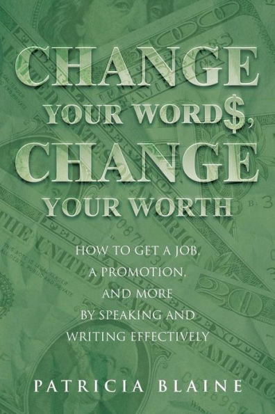 Change Your Words, Change Your Worth: How To Get A Job, A Promotion, And More By Speaking And Writing Effectively