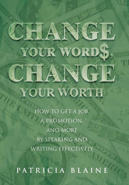 Change Your Words, Change Your Worth: How To Get A Job, A Promotion, And More By Speaking And Writing Effectively
