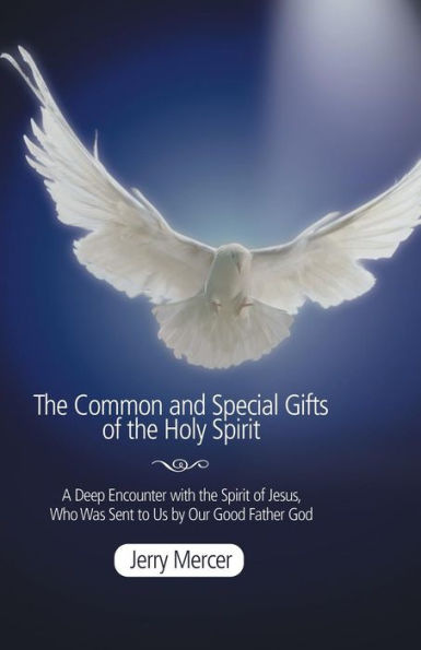The Common And Special Gifts Of The Holy Spirit: A Deep Encounter With The Spirit Of Jesus, Who Was Sent To Us By Our Good Father God