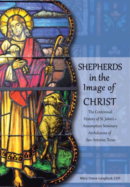 Shepherds In The Image Of Christ: The Centennial History Of St. John's Assumption Seminary Archdiocese Of San Antonio, Texas