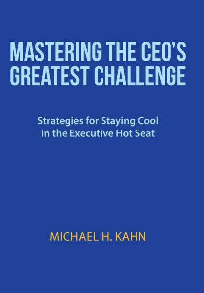 Mastering The Ceo's Greatest Challenge: Strategies For Staying Cool In The Executive Hot Seat