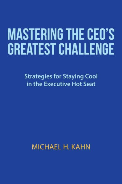 Mastering The Ceo's Greatest Challenge: Strategies For Staying Cool In The Executive Hot Seat