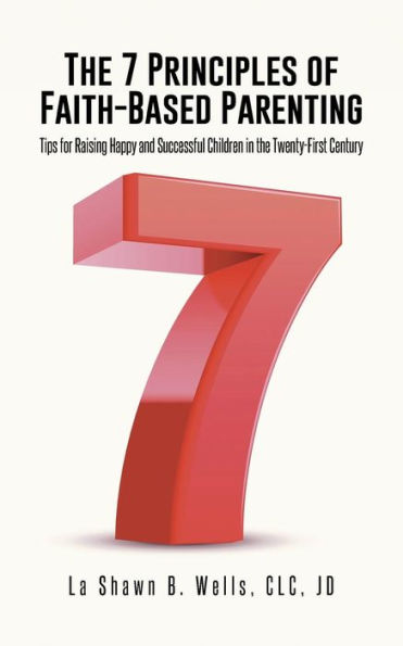 The 7 Principles Of Faith-Based Parenting: Tips For Raising Happy And Successful Children In The Twenty-First Century