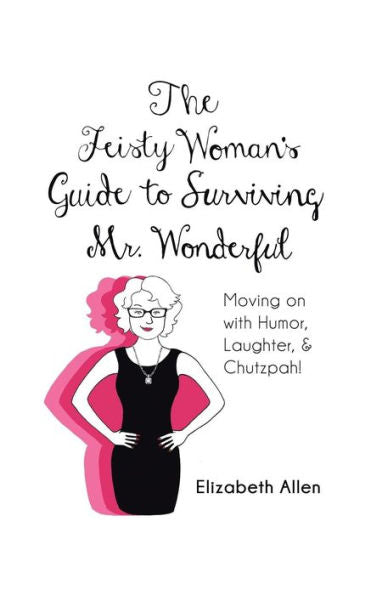 The Feisty Woman's Guide To Surviving Mr. Wonderful: Moving On With Humor, Laughter, And Chutzpah!