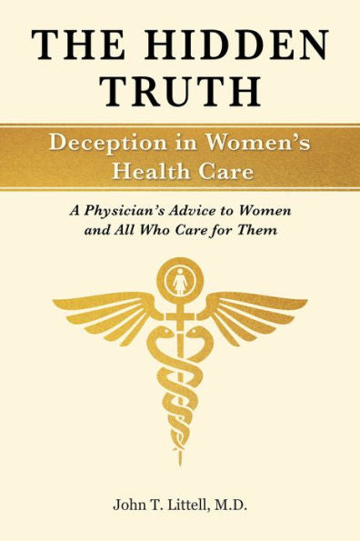The Hidden Truth: Deception In Women's Health Care: A Physician's Advice To Women?And All Who Care For Them