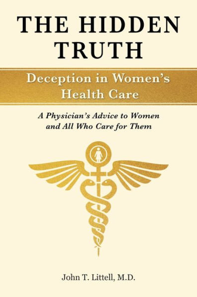 The Hidden Truth: Deception In Women's Health Care: A Physician's Advice To Women?Nd All Who Care For Them