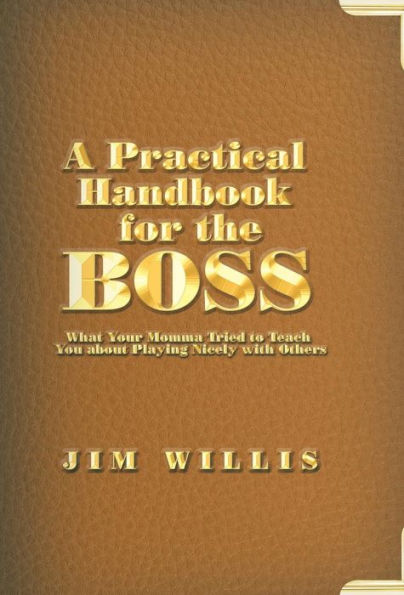 A Practical Handbook For The Boss: What Your Momma Tried To Teach You About Playing Nicely With Others
