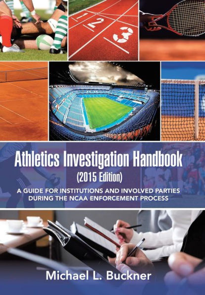 Athletics Investigation Handbook (2015 Edition): A Guide For Institutions And Involved Parties During The Ncaa Enforcement Process