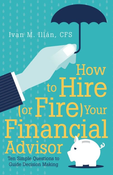 How To Hire (Or Fire) Your Financial Advisor: Ten Simple Questions To Guide Decision Making