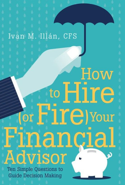 How To Hire (Or Fire) Your Financial Advisor: Ten Simple Questions To Guide Decision Making