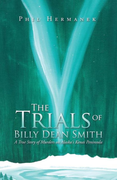 The Trials Of Billy Dean Smith: A True Story Of Murders On Alaska's Kenai Peninsula