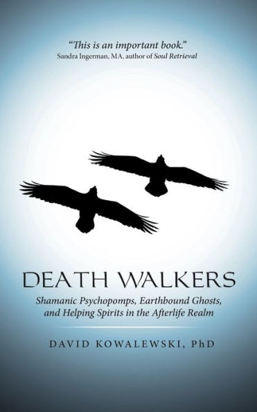 Death Walkers: Shamanic Psychopomps, Earthbound Ghosts, And Helping Spirits In The Afterlife Realm