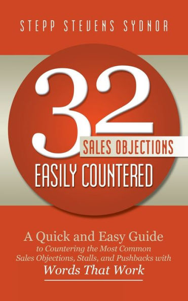 32 Sales Objections Easily Countered: A Quick And Easy Guide To Countering The Most Common Sales Objections, Stalls, And Pushbacks With Words That Work