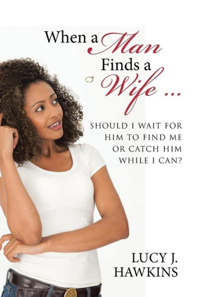 When A Man Finds A Wife . . .: Should I Wait For Him To Find Me Or Catch Him While I Can?