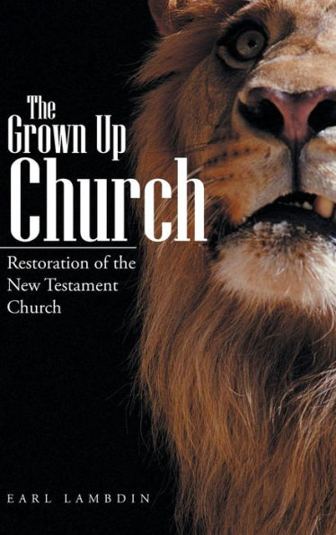 The Grown Up Church: Restoration Of The New Testament Church