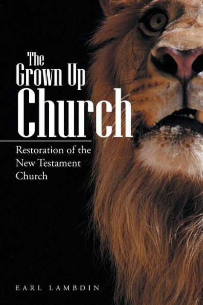 The Grown Up Church: Restoration Of The New Testament Church