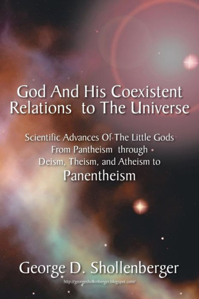 God And His Coexistent Relations To The Universe: Scientific Advances Of The Little Gods From Pantheism Through Deism, Theism, And Atheism To Panentheism