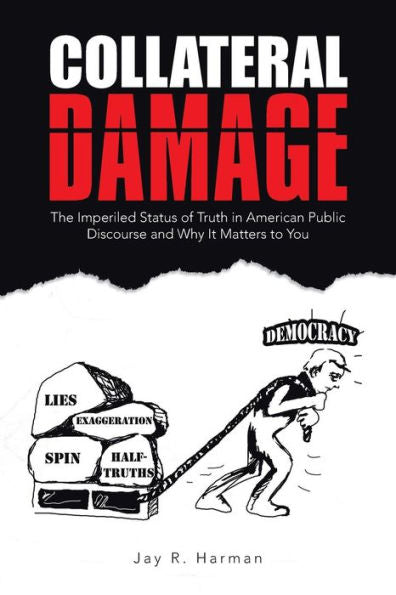 Collateral Damage: The Imperiled Status Of Truth In American Public Discourse And Why It Matters To You