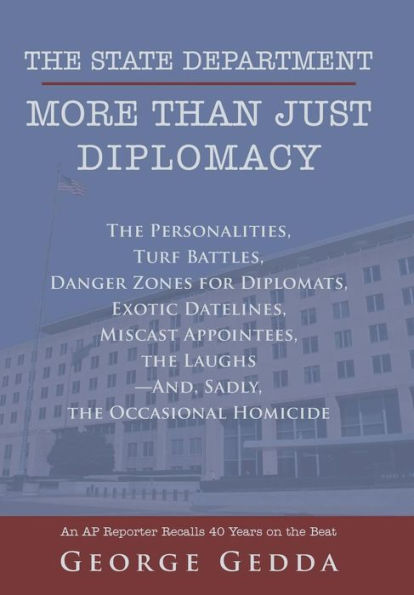 The State Department- More Than Just Diplomacy: The Personalities, Turf Battles, Danger Zones For Diplomats, Exotic Datelines, Miscast Appointees, The
