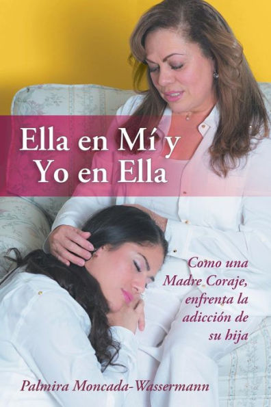 Ella En M?Y Yo En Ella: Como Una Madre Coraje, Enfrenta La Adicción De Su Hija (Spanish Edition)