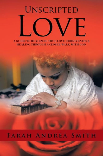 Unscripted Love: A Guide To Realizing True Love, Forgiveness & Healing Through A Closer Walk With God.