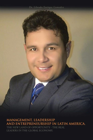Management, Leadership And Entrepreneurship In Latin America.: The New Land Of Opportunity - The Real Leaders In The Global Economy.