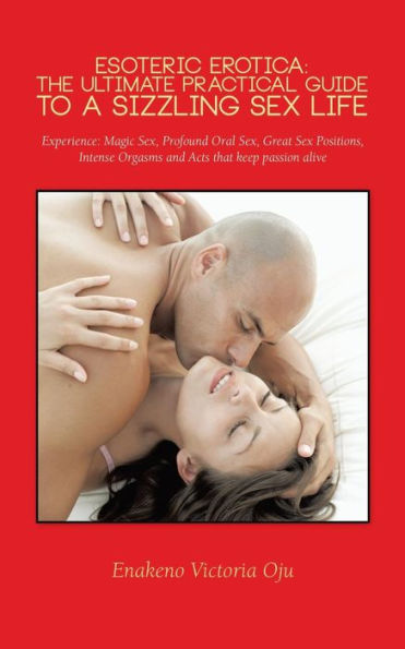 Esoteric Erotica: The Ultimate Practical Guide To A Sizzling Sex Life: Experience: Magic Sex, Profound Oral Sex, Great Sex Positions, Intense Orgasms And Acts That Keep Passion Alive