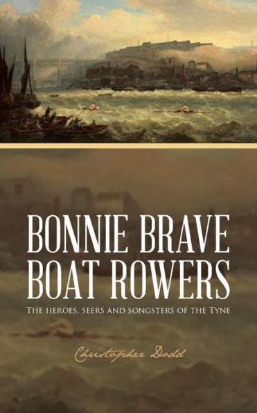 Bonnie Brave Boat Rowers: The Heroes, Seers And Songsters Of The Tyne