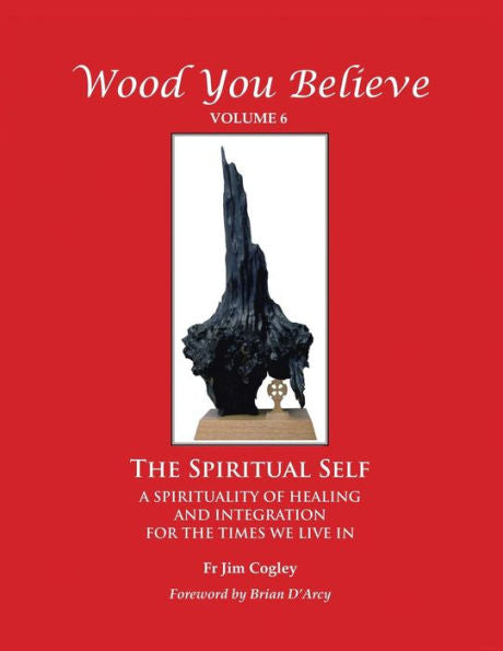 Wood You Believe: The Spiritual Self - A Spirituality Of Healing And Integration For The Times We Live In