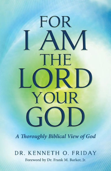 For I Am The Lord Your God: A Thoroughly Biblical View Of God