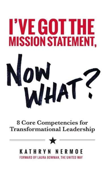 I'Ve Got The Mission Statement, Now What?: 8 Core Competencies For Transformational Leadership