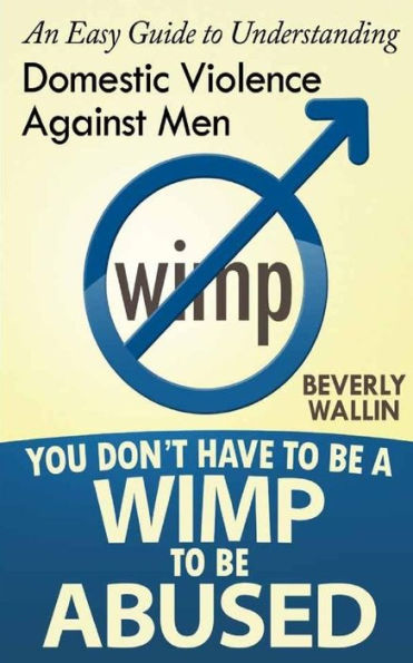 You Don't Have To Be A Wimp To Be Abused: An Easy Guide To Understanding Domestic Abuse Against Men