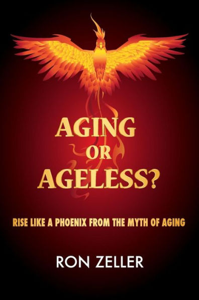 Aging Or Ageless?: Rise Like A Phoenix From The Myth Of Aging