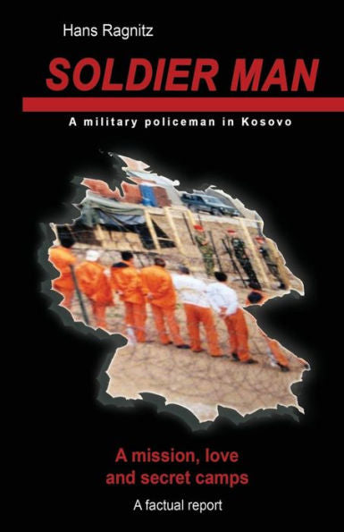 Soldier Man: A Mission, Love And Secret Camps, A Military Policeman In Kosovo