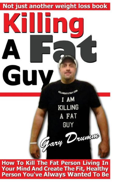Killing A Fat Guy: How To Kill The Fat Person Living In Your Mind And Create The Fit, Healthy Person You'Ve Always Wanted To Be