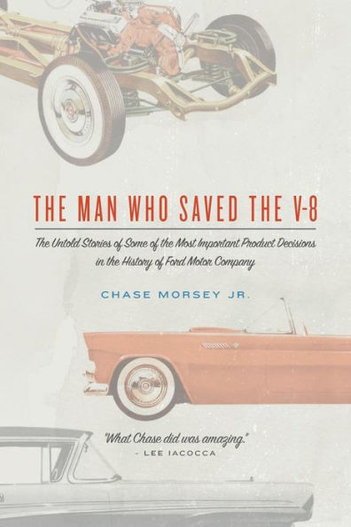 The Man Who Saved The V-8: The Untold Stories Of Some Of The Most Important Product Decisions In The History Of Ford Motor Company