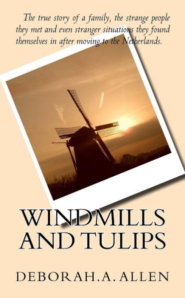 Windmills And Tulips: The True Story Of A Family, The Strange People They Met And Even Stranger Situations They Found Themselves In After Moving To The Netherlands