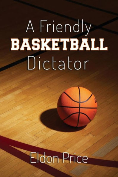 A Friendly Basketball Dictator: Non-Traditional Ideas, Opinions And Insights From 47 Years Of Coaching