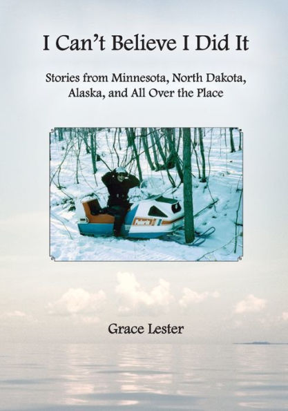 I Can't Believe I Did It: Stories From Minnesota, North Dakota, Alaska, And All Over The Place
