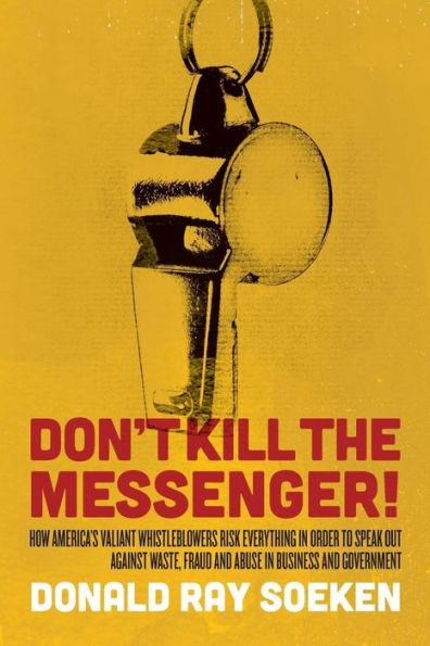 Don't Kill The Messenger!: How America's Valiant Whistleblowers Risk Everything In Order To Speak Out Against Waste, Fraud And Abuse In Business And Government