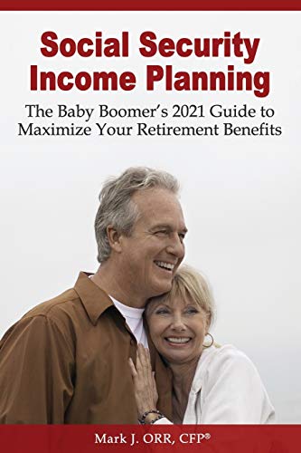 Social Security Income Planning: The Baby Boomer's 2021 Guide To Maximize Your Retirement Benefits